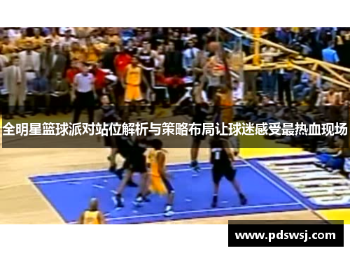全明星篮球派对站位解析与策略布局让球迷感受最热血现场