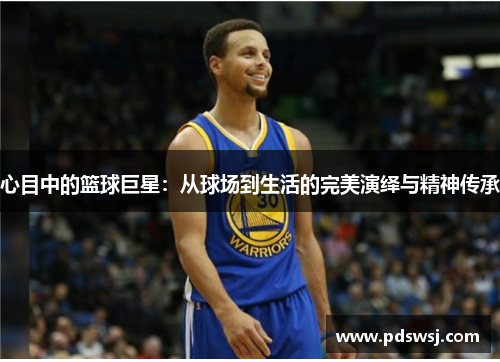 心目中的篮球巨星：从球场到生活的完美演绎与精神传承