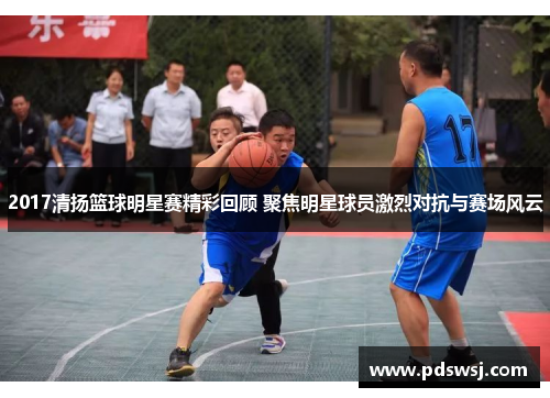 2017清扬篮球明星赛精彩回顾 聚焦明星球员激烈对抗与赛场风云
