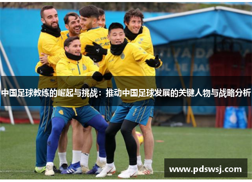 中国足球教练的崛起与挑战：推动中国足球发展的关键人物与战略分析