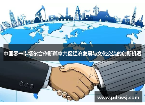中国零一卡塔尔合作新篇章共促经济发展与文化交流的创新机遇