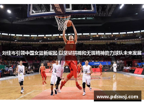 刘佳岑引领中国女篮新崛起 以坚韧拼搏和无畏精神助力球队未来发展